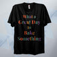 What A Great Day To Bake Something T Shirt